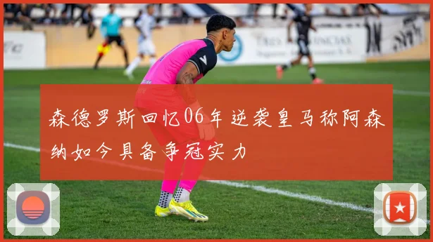 森德罗斯回忆06年逆袭皇马称阿森纳如今具备争冠实力