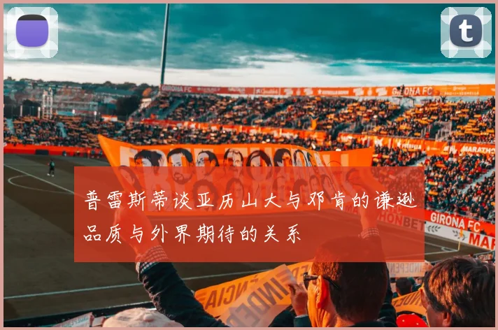 普雷斯蒂谈亚历山大与邓肯的谦逊品质与外界期待的关系