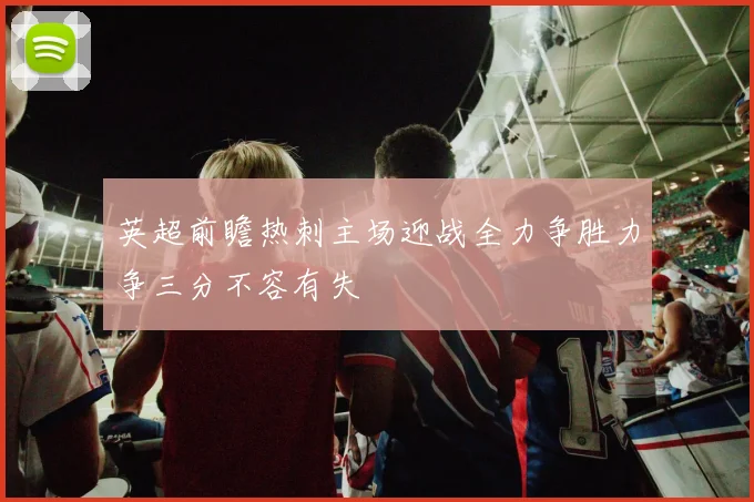 英超前瞻热刺主场迎战全力争胜力争三分不容有失