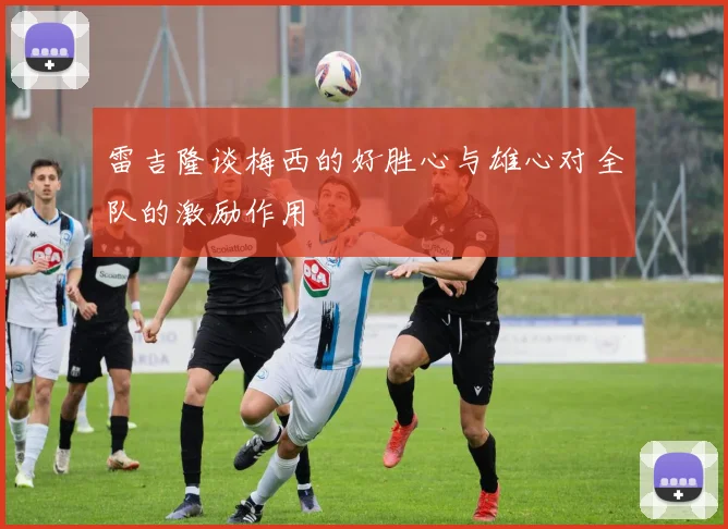雷吉隆谈梅西的好胜心与雄心对全队的激励作用