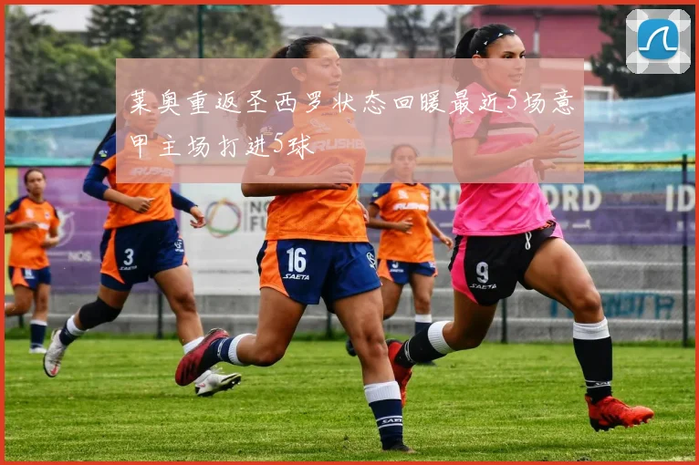 莱奥重返圣西罗状态回暖最近5场意甲主场打进5球