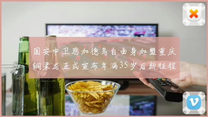 国安中卫恩加德乌自由身加盟重庆铜梁龙正式宣布年满35岁后新征程开启