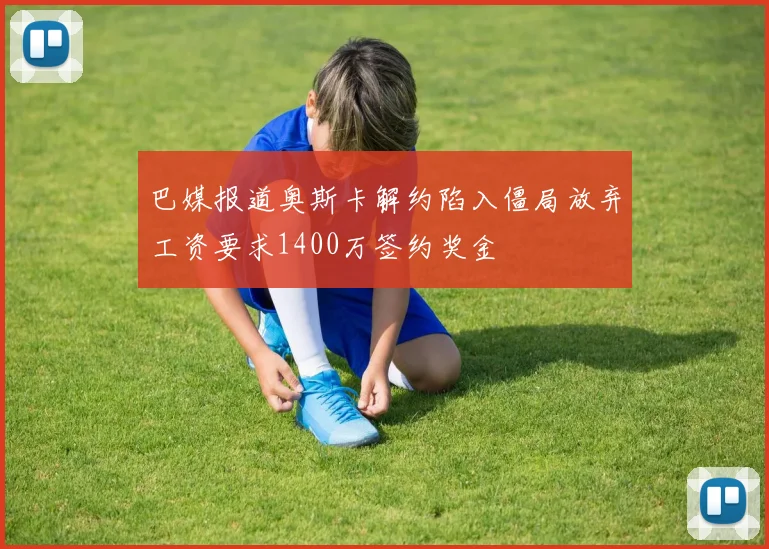 巴媒报道奥斯卡解约陷入僵局放弃工资要求1400万签约奖金