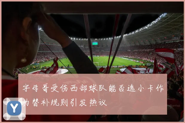 字母哥受伤西部球队能否选小卡作为替补规则引发热议