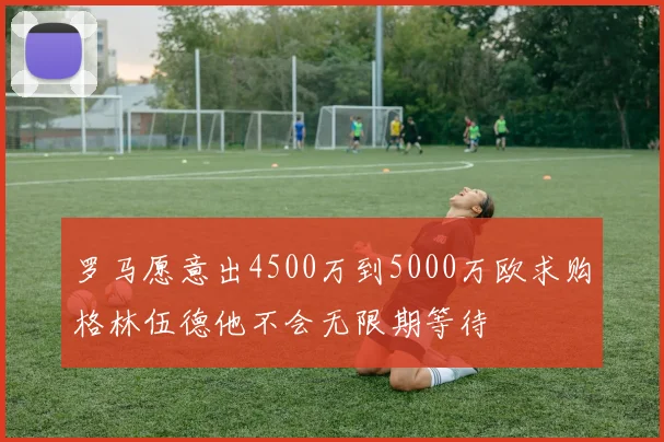 罗马愿意出4500万到5000万欧求购格林伍德他不会无限期等待