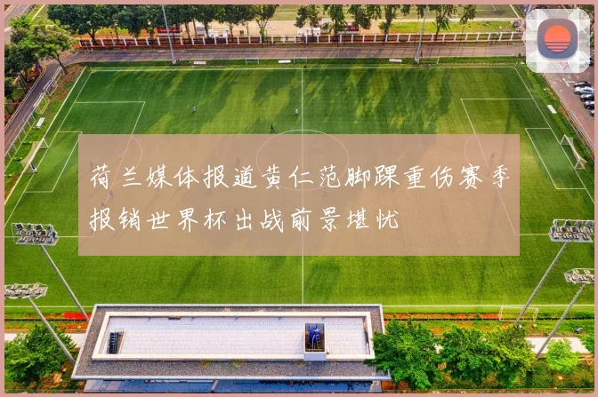 荷兰媒体报道黄仁范脚踝重伤赛季报销世界杯出战前景堪忧