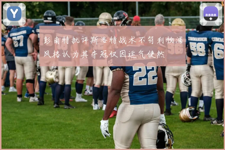 彭南特批评斯洛特战术不符利物浦风格认为其夺冠仅因运气使然