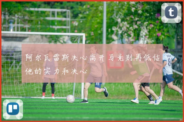 阿尔瓦雷斯决心离开马竞别再低估他的实力和决心