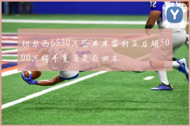 切尔西6530万签库库雷利亚后超5000万转手皇马是否回本