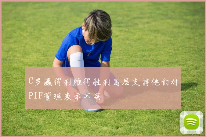 C罗赢得利雅得胜利高层支持他们对PIF管理表示不满