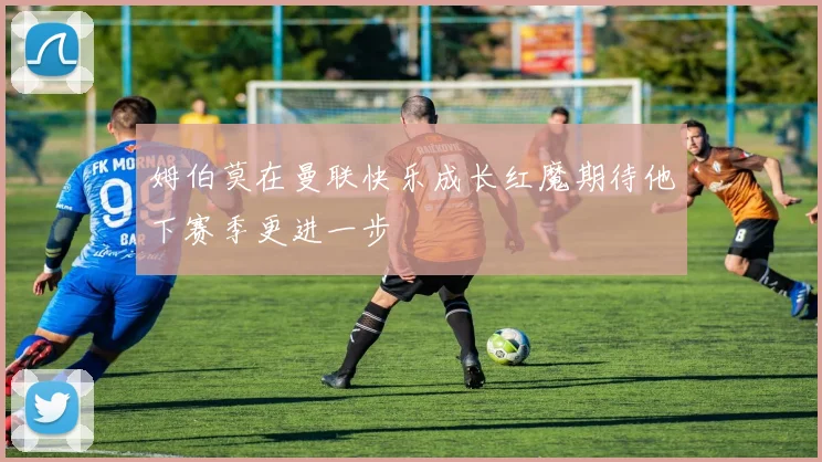 姆伯莫在曼联快乐成长红魔期待他下赛季更进一步