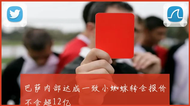 巴萨内部达成一致小蜘蛛转会报价不会超12亿