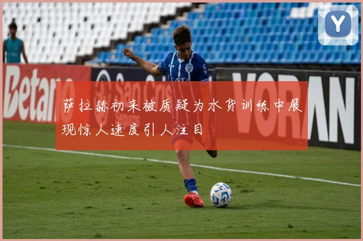 萨拉赫初来被质疑为水货训练中展现惊人速度引人注目
