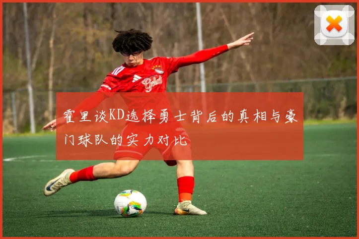 霍里谈KD选择勇士背后的真相与豪门球队的实力对比