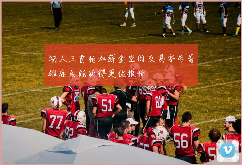 湖人三首轮加薪金空间交易字母哥雄鹿或能获得更优报价