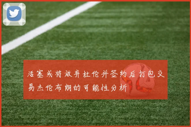 活塞或将放弃杜伦并签约后打包交易杰伦布朗的可能性分析