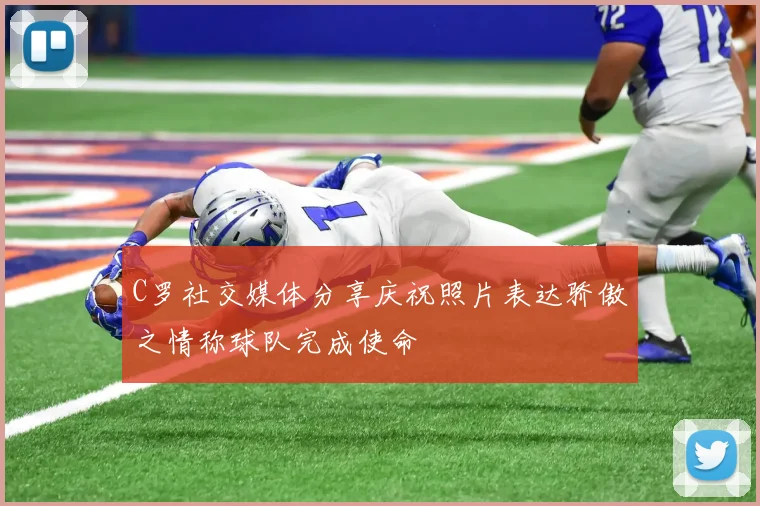C罗社交媒体分享庆祝照片表达骄傲之情称球队完成使命
