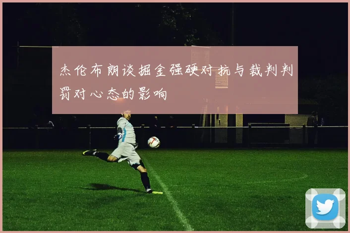 杰伦布朗谈掘金强硬对抗与裁判判罚对心态的影响