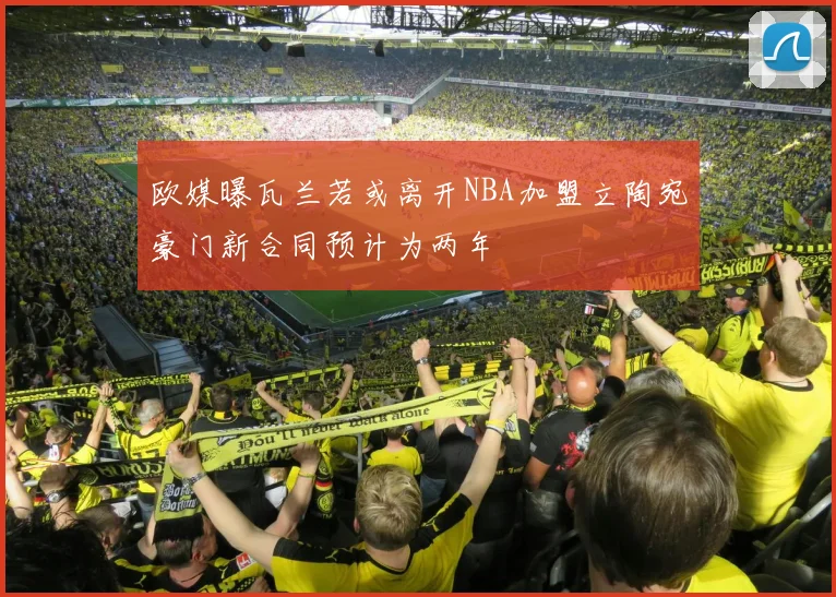 欧媒曝瓦兰若或离开NBA加盟立陶宛豪门新合同预计为两年