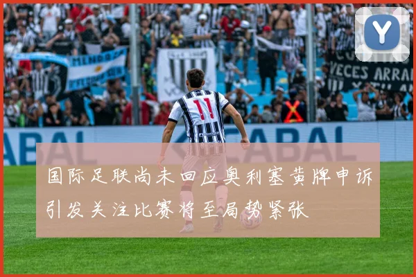 国际足联尚未回应奥利塞黄牌申诉引发关注比赛将至局势紧张