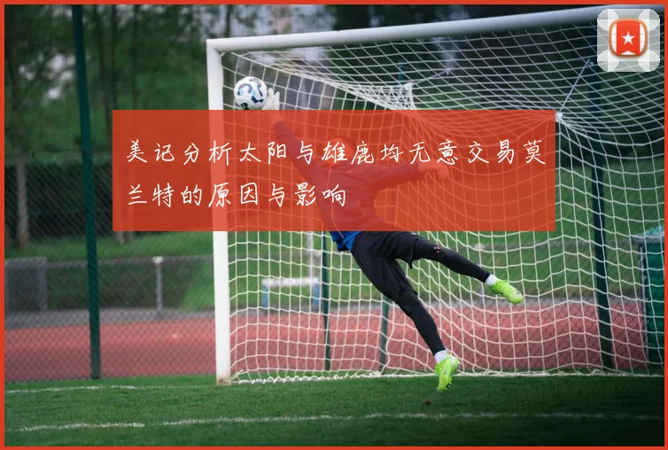 美记分析太阳与雄鹿均无意交易莫兰特的原因与影响