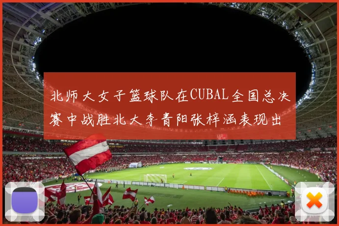 北师大女子篮球队在CUBAL全国总决赛中战胜北大李青阳张梓涵表现出色助力胜利