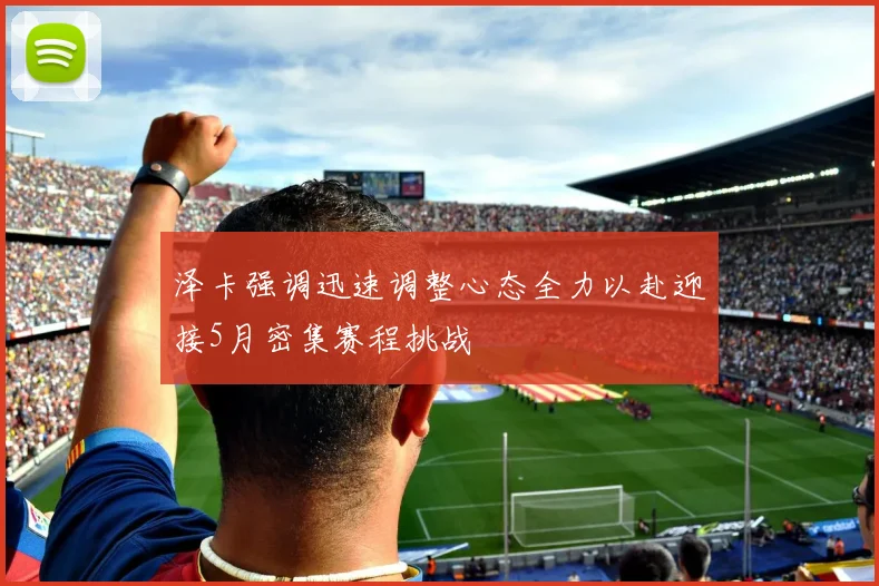 泽卡强调迅速调整心态全力以赴迎接5月密集赛程挑战