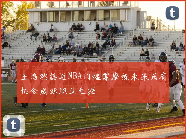 王浩然接近NBA门槛需磨练未来或有机会成就职业生涯