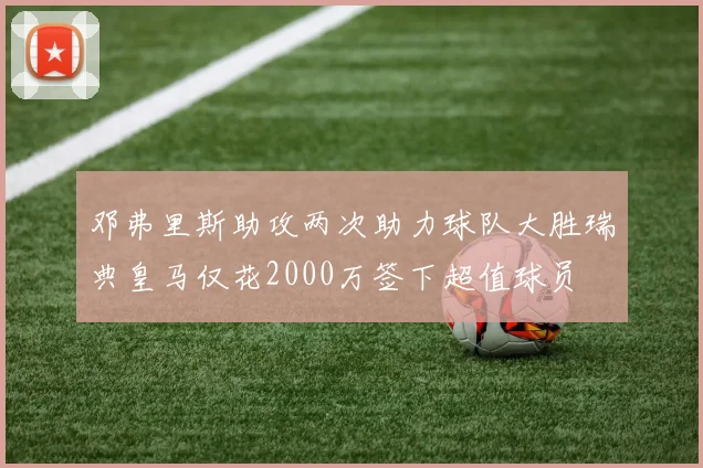 邓弗里斯助攻两次助力球队大胜瑞典皇马仅花2000万签下超值球员