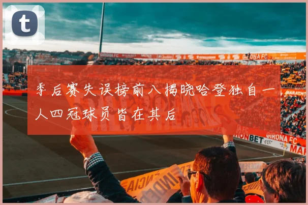 季后赛失误榜前八揭晓哈登独自一人四冠球员皆在其后