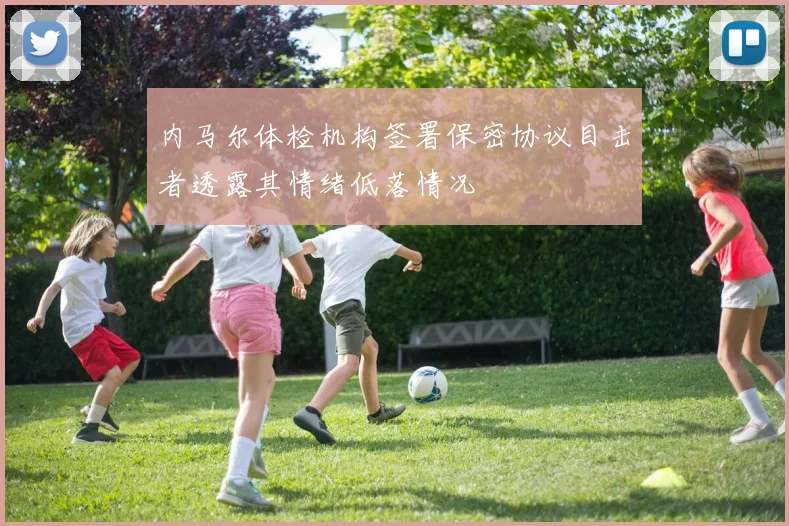 内马尔体检机构签署保密协议目击者透露其情绪低落情况