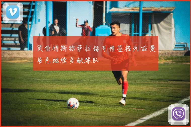 莫伦特斯称萨拉赫可借鉴格列兹曼角色继续贡献球队