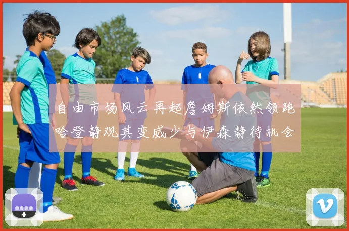 自由市场风云再起詹姆斯依然领跑哈登静观其变威少与伊森静待机会
