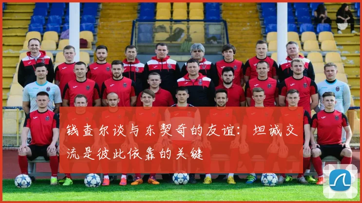 钱查尔谈与东契奇的友谊：坦诚交流是彼此依靠的关键